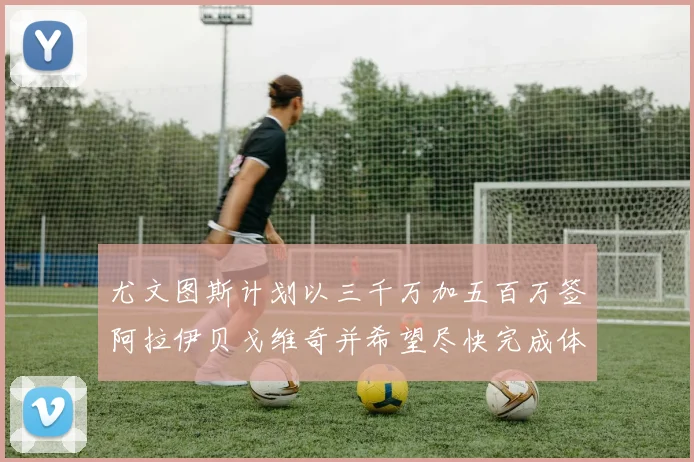 尤文图斯计划以三千万加五百万签阿拉伊贝戈维奇并希望尽快完成体检
